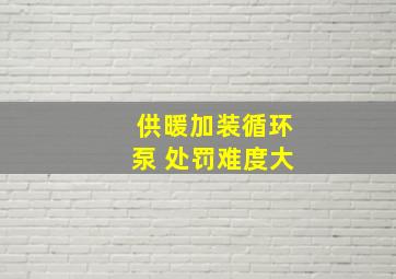 供暖加装循环泵 处罚难度大